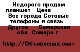 Недорого продам планшет › Цена ­ 9 500 - Все города Сотовые телефоны и связь » Другое   . Самарская обл.,Самара г.